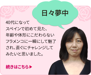 「日々夢中」40代になってスペインで初めて見た、年齢や体形にこだわらないフラメンコに一瞬にして魅了され、直ぐにチャレンジしてみたいと思いました。(続きはこちら)