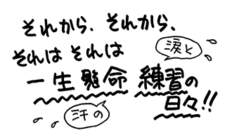 それから、それはそれは、涙と汗の、一生懸命の日々!!